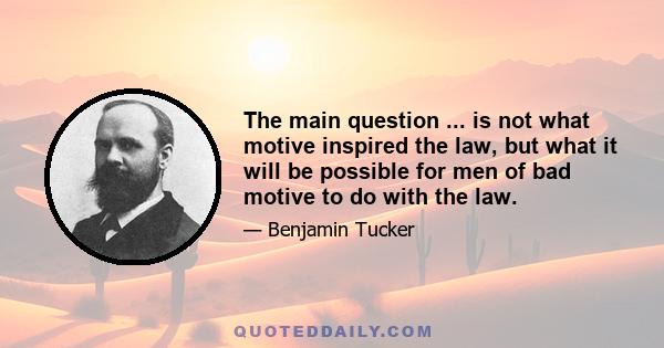 The main question ... is not what motive inspired the law, but what it will be possible for men of bad motive to do with the law.