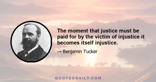 The moment that justice must be paid for by the victim of injustice it becomes itself injustice.