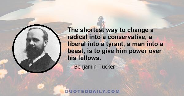 The shortest way to change a radical into a conservative, a liberal into a tyrant, a man into a beast, is to give him power over his fellows.