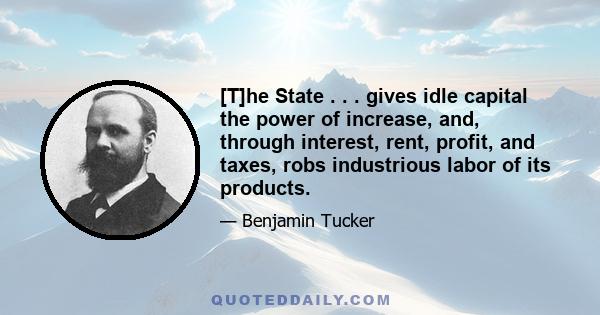 [T]he State . . . gives idle capital the power of increase, and, through interest, rent, profit, and taxes, robs industrious labor of its products.