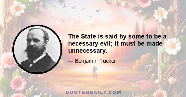 The State is said by some to be a necessary evil; it must be made unnecessary.