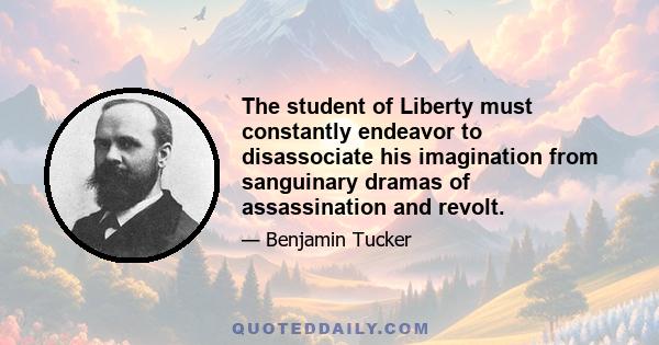 The student of Liberty must constantly endeavor to disassociate his imagination from sanguinary dramas of assassination and revolt.