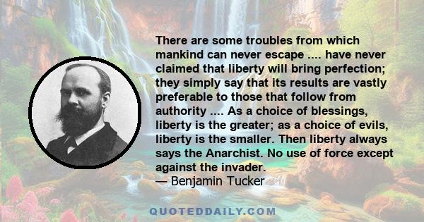 There are some troubles from which mankind can never escape .... have never claimed that liberty will bring perfection; they simply say that its results are vastly preferable to those that follow from authority .... As