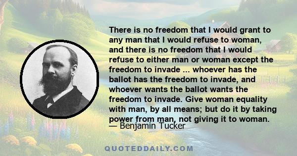 There is no freedom that I would grant to any man that I would refuse to woman, and there is no freedom that I would refuse to either man or woman except the freedom to invade ... whoever has the ballot has the freedom