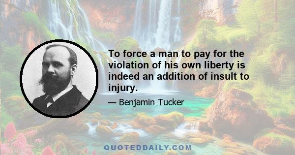 To force a man to pay for the violation of his own liberty is indeed an addition of insult to injury.