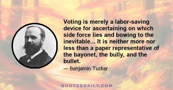 Voting is merely a labor-saving device for ascertaining on which side force lies and bowing to the inevitable... It is neither more nor less than a paper representative of the bayonet, the bully, and the bullet.