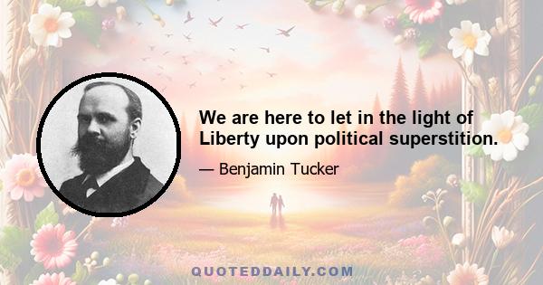 We are here to let in the light of Liberty upon political superstition.