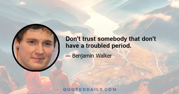 Don't trust somebody that don't have a troubled period.