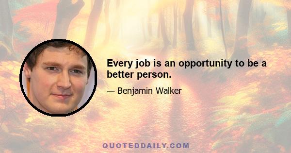 Every job is an opportunity to be a better person.