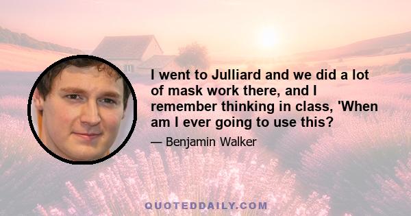 I went to Julliard and we did a lot of mask work there, and I remember thinking in class, 'When am I ever going to use this?