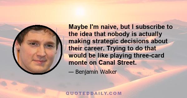 Maybe I'm naive, but I subscribe to the idea that nobody is actually making strategic decisions about their career. Trying to do that would be like playing three-card monte on Canal Street.