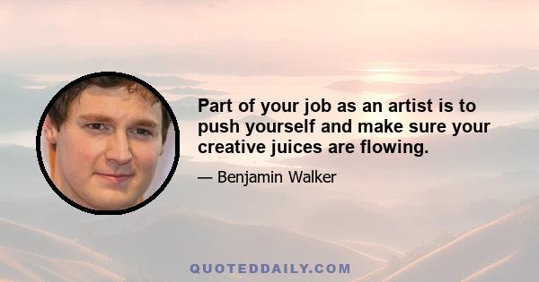 Part of your job as an artist is to push yourself and make sure your creative juices are flowing.