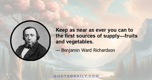 Keep as near as ever you can to the first sources of supply—fruits and vegetables.