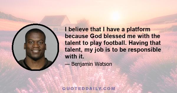 I believe that I have a platform because God blessed me with the talent to play football. Having that talent, my job is to be responsible with it.