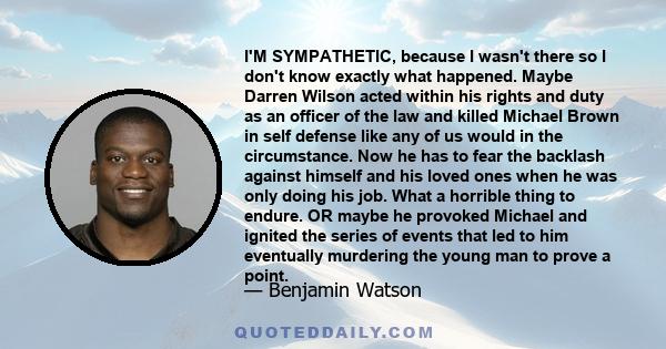 I'M SYMPATHETIC, because I wasn't there so I don't know exactly what happened. Maybe Darren Wilson acted within his rights and duty as an officer of the law and killed Michael Brown in self defense like any of us would