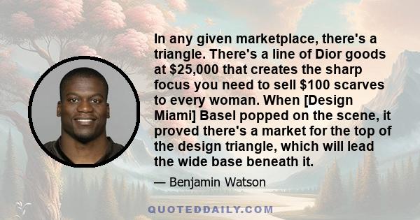 In any given marketplace, there's a triangle. There's a line of Dior goods at $25,000 that creates the sharp focus you need to sell $100 scarves to every woman. When [Design Miami] Basel popped on the scene, it proved