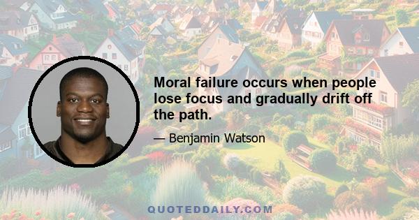 Moral failure occurs when people lose focus and gradually drift off the path.