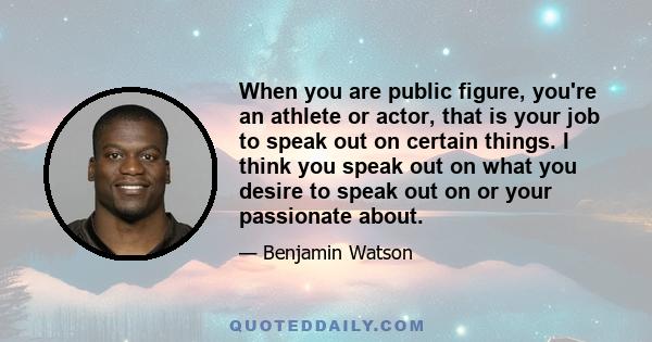 When you are public figure, you're an athlete or actor, that is your job to speak out on certain things. I think you speak out on what you desire to speak out on or your passionate about.