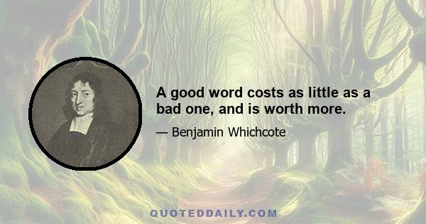 A good word costs as little as a bad one, and is worth more.