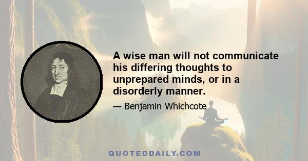 A wise man will not communicate his differing thoughts to unprepared minds, or in a disorderly manner.