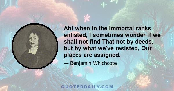 Ah! when in the immortal ranks enlisted, I sometimes wonder if we shall not find That not by deeds, but by what we've resisted, Our places are assigned.