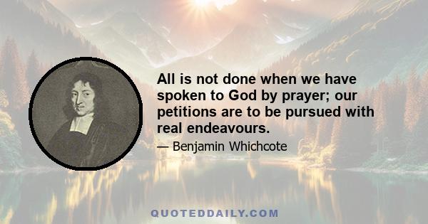 All is not done when we have spoken to God by prayer; our petitions are to be pursued with real endeavours.