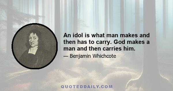 An idol is what man makes and then has to carry. God makes a man and then carries him.