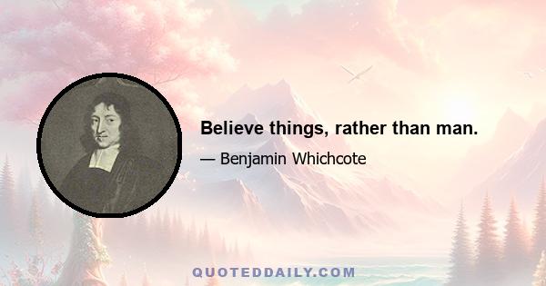 Believe things, rather than man.