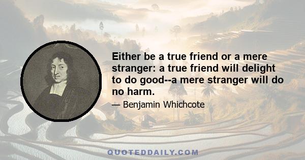 Either be a true friend or a mere stranger: a true friend will delight to do good--a mere stranger will do no harm.