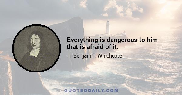 Everything is dangerous to him that is afraid of it.