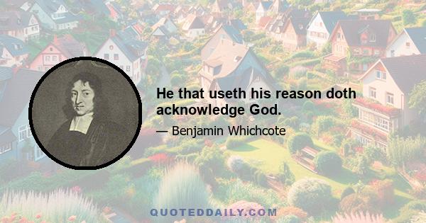 He that useth his reason doth acknowledge God.