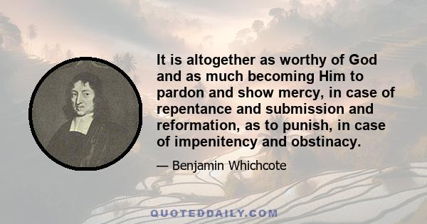 It is altogether as worthy of God and as much becoming Him to pardon and show mercy, in case of repentance and submission and reformation, as to punish, in case of impenitency and obstinacy.