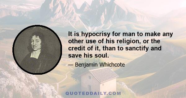 It is hypocrisy for man to make any other use of his religion, or the credit of it, than to sanctify and save his soul.