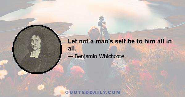 Let not a man's self be to him all in all.