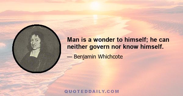 Man is a wonder to himself; he can neither govern nor know himself.