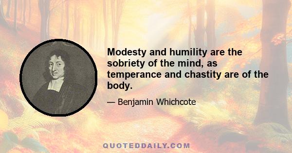 Modesty and humility are the sobriety of the mind, as temperance and chastity are of the body.