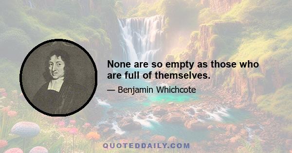 None are so empty as those who are full of themselves.