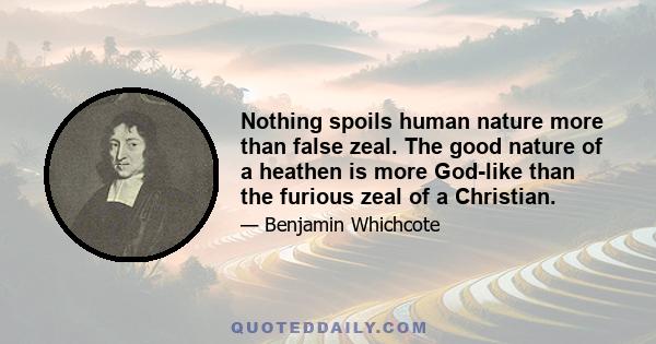 Nothing spoils human nature more than false zeal. The good nature of a heathen is more God-like than the furious zeal of a Christian.