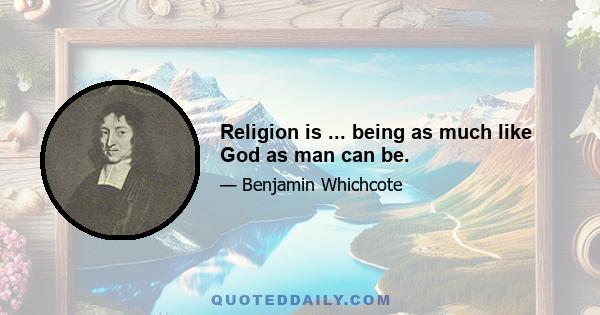 Religion is ... being as much like God as man can be.