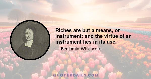 Riches are but a means, or instrument; and the virtue of an instrument lies in its use.