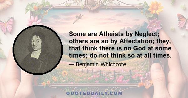 Some are Atheists by Neglect; others are so by Affectation; they, that think there is no God at some times; do not think so at all times.