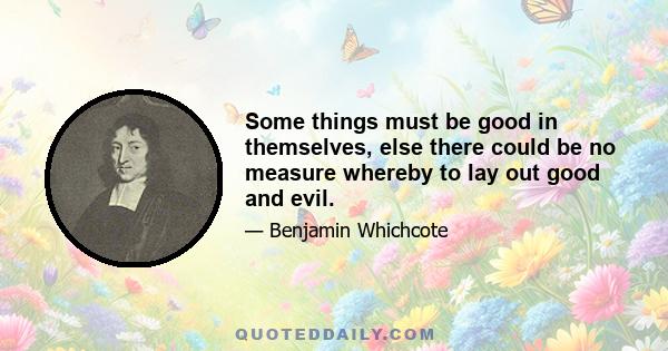 Some things must be good in themselves, else there could be no measure whereby to lay out good and evil.