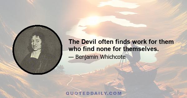 The Devil often finds work for them who find none for themselves.