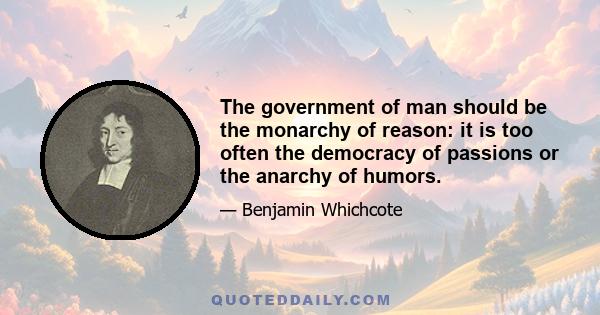 The government of man should be the monarchy of reason: it is too often the democracy of passions or the anarchy of humors.