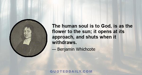 The human soul is to God, is as the flower to the sun; it opens at its approach, and shuts when it withdraws.