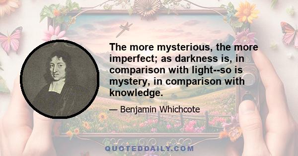 The more mysterious, the more imperfect; as darkness is, in comparison with light--so is mystery, in comparison with knowledge.