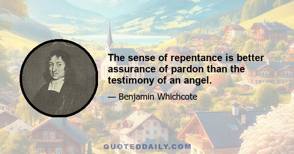 The sense of repentance is better assurance of pardon than the testimony of an angel.