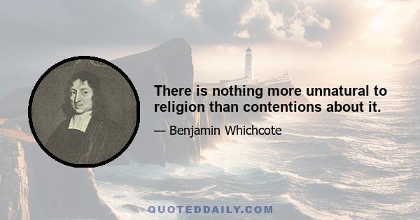 There is nothing more unnatural to religion than contentions about it.