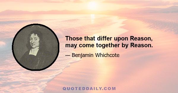 Those that differ upon Reason, may come together by Reason.