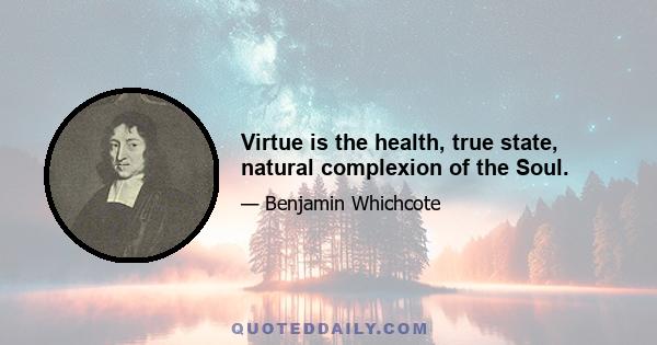 Virtue is the health, true state, natural complexion of the Soul.